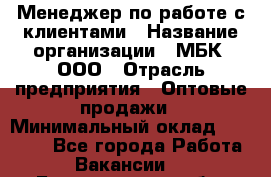 Менеджер по работе с клиентами › Название организации ­ МБК, ООО › Отрасль предприятия ­ Оптовые продажи › Минимальный оклад ­ 25 000 - Все города Работа » Вакансии   . Белгородская обл.